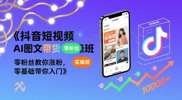 抖音短视频AI图文带货实操班，零粉丝教你涨粉，零基础带你入门-低成本创业项目大全｜短视频带货+AI副业变现｜知行创业网