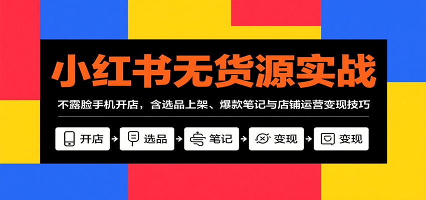 小红书无货源实战，不露脸手机开店，含选品上架、爆款笔记与店铺运营变现技巧-低成本创业项目大全｜短视频带货+AI副业变现｜知行创业网