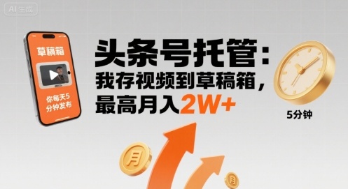 【头条号托管 】我存视频到草稿箱，你每天5分钟发布，最高月入2W+【揭秘】-低成本创业项目大全｜短视频带货+AI副业变现｜知行创业网