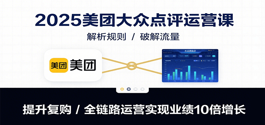 2025美团大众点评运营课：解析规则/破解流量/提升复购/全链路运营实现业绩10倍增长-低成本创业项目大全｜短视频带货+AI副业变现｜知行创业网