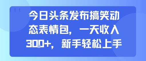 今日头条发布搞笑动态表情包，一天收入3张+，新手轻松上手-低成本创业项目大全｜短视频带货+AI副业变现｜知行创业网