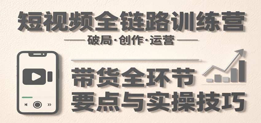 短视频全链路训练营：含破局、创作、运营、带货等多方面，详解各环节要点与实操技巧-低成本创业项目大全｜短视频带货+AI副业变现｜知行创业网