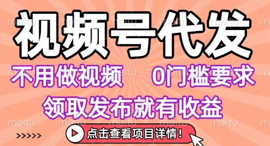 视频号代发，不用剪辑不用做视频，0门槛要求，领取发布就有收益，任务没有无上限，小白轻松上手【揭秘】-低成本创业项目大全｜短视频带货+AI副业变现｜知行创业网