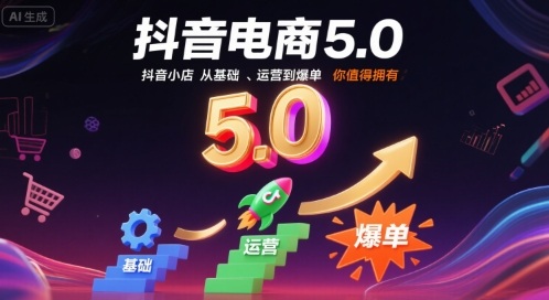 抖音电商5.0，抖音小店从基础、运营到爆单，你值得拥有-低成本创业项目大全｜短视频带货+AI副业变现｜知行创业网