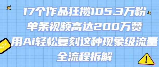 17个作品狂揽105.3W粉，单条视频高达200W赞，用Ai轻松复刻这种现象级流量!(全流程拆解)-低成本创业项目大全｜短视频带货+AI副业变现｜知行创业网