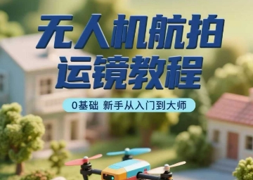 无人机航拍运镜教程，0基础新手从入门到大师-低成本创业项目大全｜短视频带货+AI副业变现｜知行创业网
