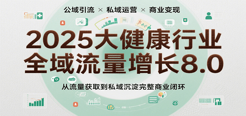 2025大健康行业全域流量增长8.0，从流量获取到私域沉淀完整商业闭环-低成本创业项目大全｜短视频带货+AI副业变现｜知行创业网
