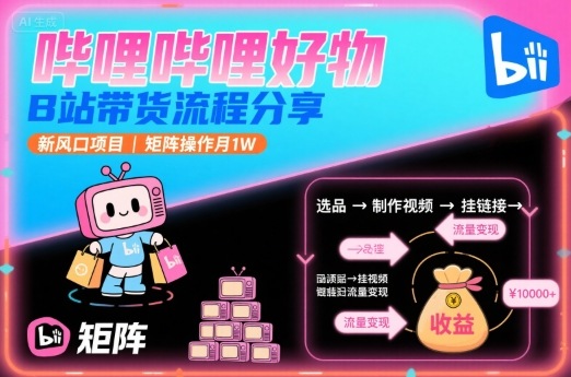 哔哩哔哩好物，B站带货流程分享，新风口项目，矩阵操作月1W-低成本创业项目大全｜短视频带货+AI副业变现｜知行创业网