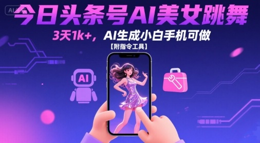 今日头条号AI美女跳舞，3天1k+，AI生成小白手机可做【附指令工具】-低成本创业项目大全｜短视频带货+AI副业变现｜知行创业网