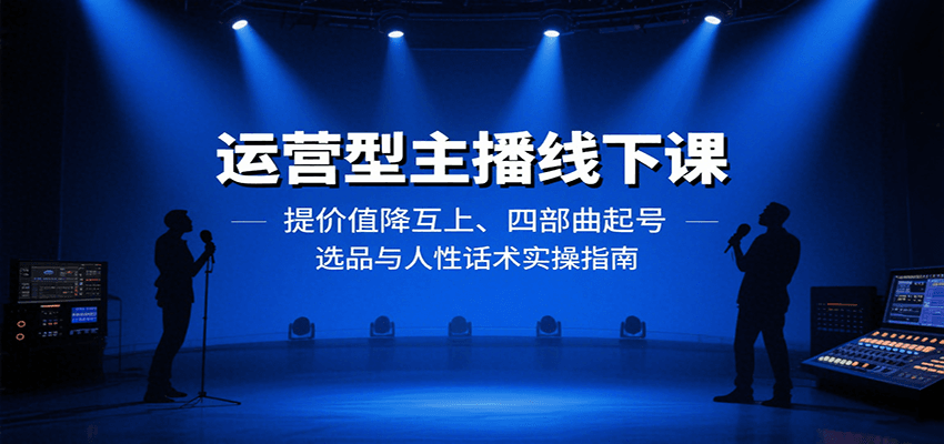 运营型主播线下课：提价值降互上、四部曲起号、选品与人性话术实操指南-低成本创业项目大全｜短视频带货+AI副业变现｜知行创业网