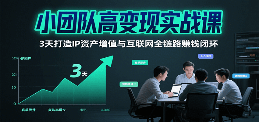 小团队高变现实战课，3天打造IP资产增值与互联网全链路赚钱闭环（第二期）-低成本创业项目大全｜短视频带货+AI副业变现｜知行创业网