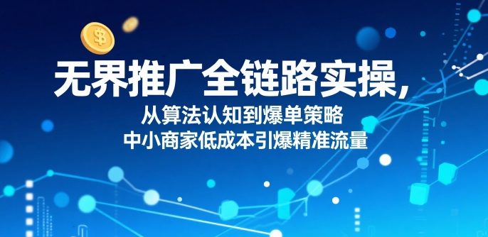 ​无界推广全链路实操，从算法认知到爆单策略，中小商家低成本引爆精准流量-低成本创业项目大全｜短视频带货+AI副业变现｜知行创业网