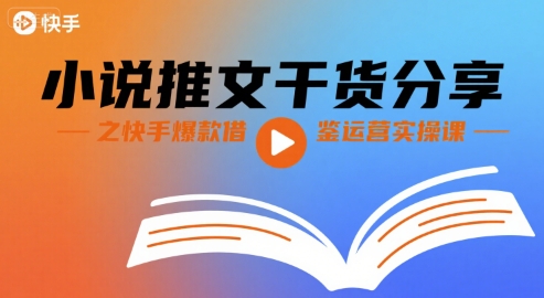 小说推文干货分享之快手爆款借鉴运营实操课-低成本创业项目大全｜短视频带货+AI副业变现｜知行创业网
