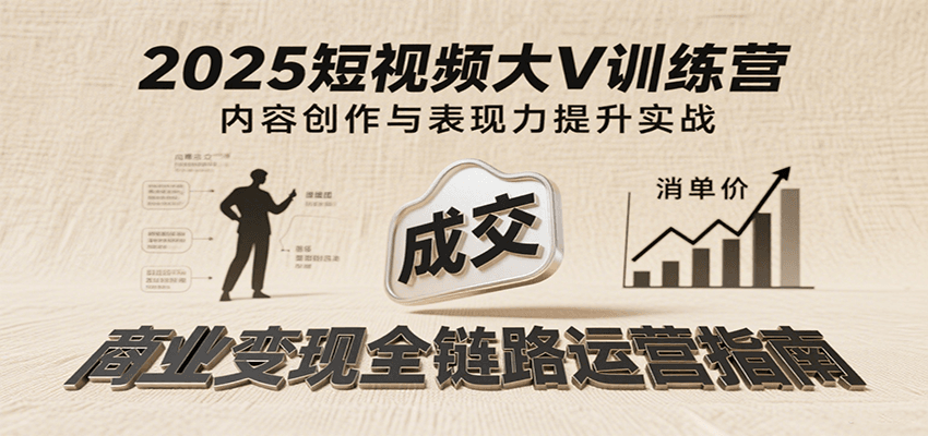 2025短视频大V训练营：内容创作/表现力提升/商业变现，从账号定位到高客单成交-低成本创业项目大全｜短视频带货+AI副业变现｜知行创业网