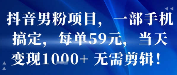 抖音男粉项目，一部手机搞定，每单59米，当天变现1k+  无需剪辑-低成本创业项目大全｜短视频带货+AI副业变现｜知行创业网
