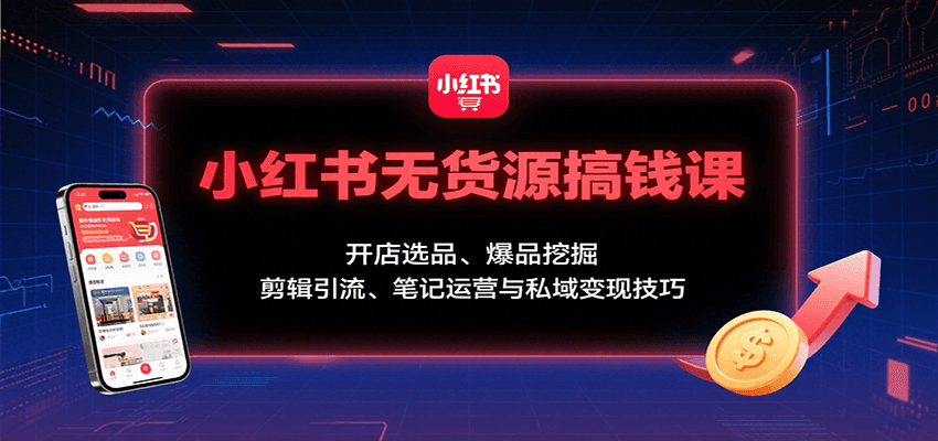 小红书无货源搞钱课:开店选品、爆品挖掘,剪辑引流、笔记运营与私域变现技巧-低成本创业项目大全|短视频带货+AI副业变现|知行创业网