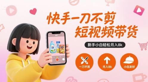 快手一刀不剪短视频带货，新手小白轻松月入8k-低成本创业项目大全｜短视频带货+AI副业变现｜知行创业网