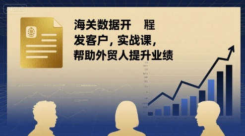 海关数据开发客户实战课，帮助外贸人提升业绩-低成本创业项目大全｜短视频带货+AI副业变现｜知行创业网