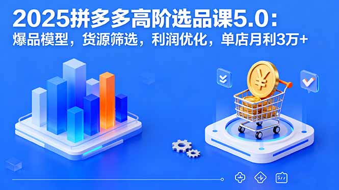 (16019期)2025拼多多高阶选品课5.0:爆品模型,货源筛选,利润优化,单店月利3万+-低成本创业项目大全|短视频带货+AI副业变现|知行创业网