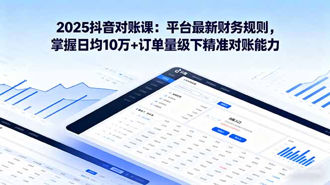 （16030期）2025抖音 对账课：平台最新财务规则 掌握日均10万+订单量级下精准对账能力-低成本创业项目大全｜短视频带货+AI副业变现｜知行创业网