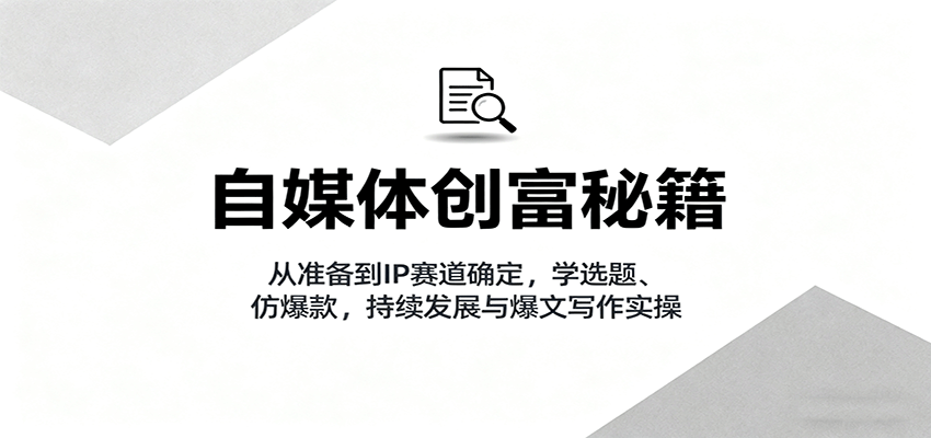 自媒体创富秘籍：从准备到IP赛道确定，学选题、仿爆款，持续发展与爆文写作实操-低成本创业项目大全｜短视频带货+AI副业变现｜知行创业网