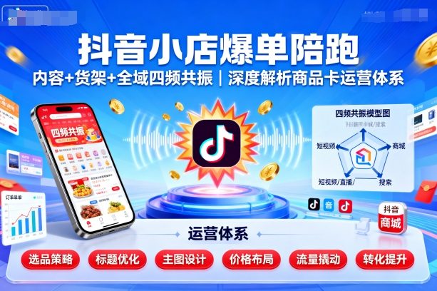 抖音小店爆单陪跑，内容＋货架＋全域四频共振，深度解析抖音商品卡运营体系-低成本创业项目大全｜短视频带货+AI副业变现｜知行创业网