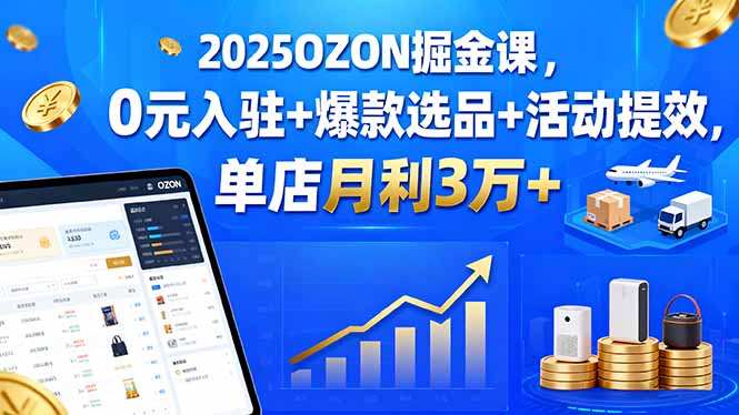 (15999期)2025OZON掘金课,0元入驻+爆款选品+活动提效,单店月利3万+-低成本创业项目大全|短视频带货+AI副业变现|知行创业网