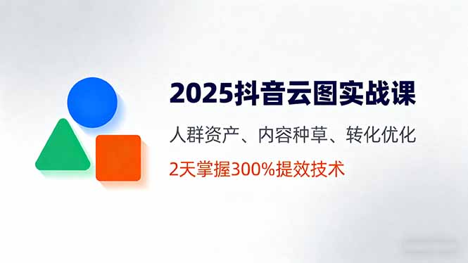 （16063期）2025抖音云图实战课，人群资产、内容种草、转化优化，2天掌握300%提效技术-低成本创业项目大全｜短视频带货+AI副业变现｜知行创业网