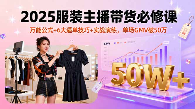 （16001期）2025服装主播带货必修课，万能公式+6大逼单技巧+实战演练，单场GMV破50万-低成本创业项目大全｜短视频带货+AI副业变现｜知行创业网