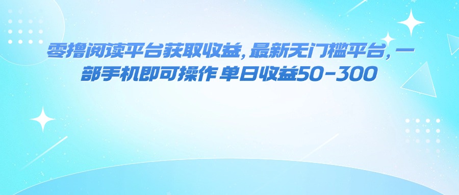 （16058期）零撸阅读平台获取收益，最新无门槛平台，一部手机即可操作 单日收益50-300-低成本创业项目大全｜短视频带货+AI副业变现｜知行创业网