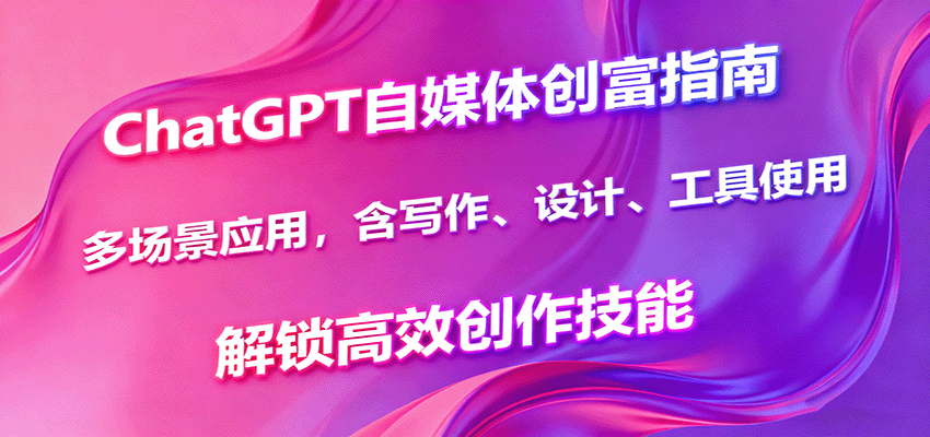 ChatGPT自媒体创富指南，多场景应用，含写作、设计、工具使用，解锁高效创作技能-低成本创业项目大全｜短视频带货+AI副业变现｜知行创业网