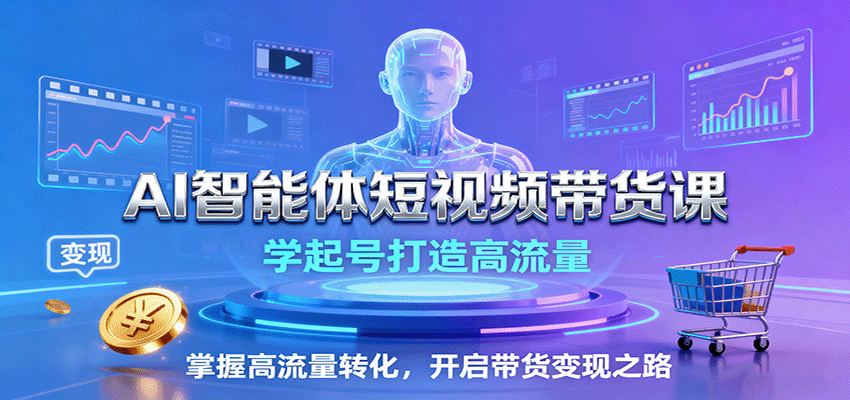 AI智能体短视频带货课：学起号打造高流量，掌握高流量转化，开启带货变现之路-低成本创业项目大全｜短视频带货+AI副业变现｜知行创业网