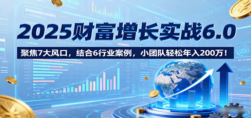 2025财富增长实战6.0,聚焦7大风口,结合6行业案例,小团队轻松年入200万!-低成本创业项目大全|短视频带货+AI副业变现|知行创业网