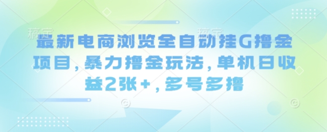 最新电商浏览全自动挂G撸金项目，暴力撸金玩法，单机日收益2张+，多号多撸【揭秘】-低成本创业项目大全｜短视频带货+AI副业变现｜知行创业网