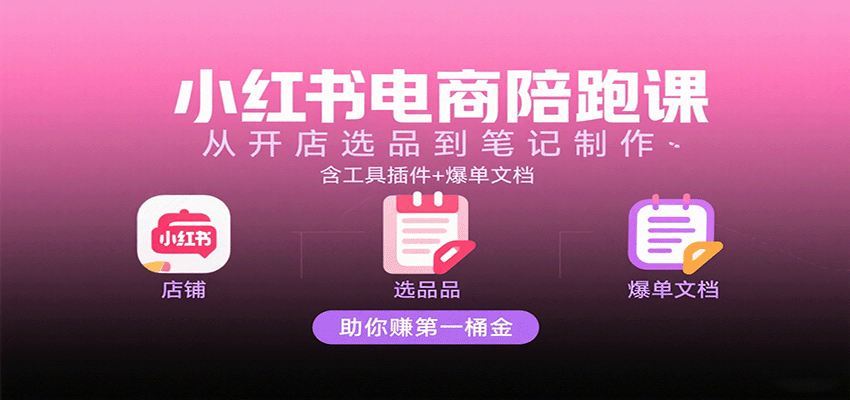 小红书电商陪跑课：从开店选品到笔记制作，含工具插件+爆单文档，助你赚第一桶金-低成本创业项目大全｜短视频带货+AI副业变现｜知行创业网