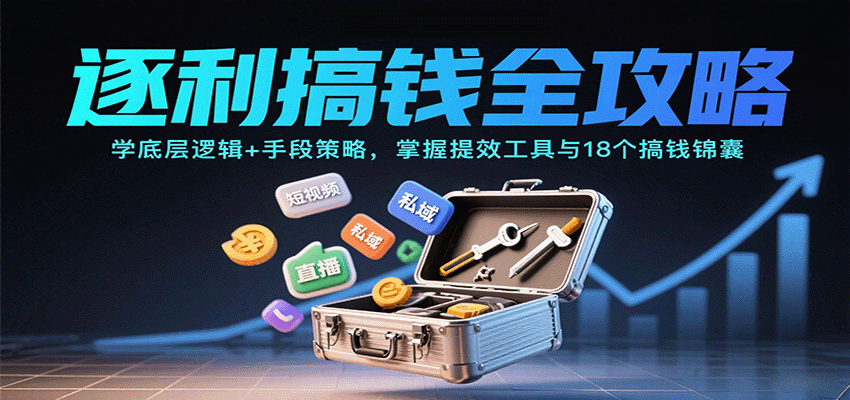 逐利搞钱全攻略：学底层逻辑+手段策略，掌握提效工具与18个搞钱锦囊-低成本创业项目大全｜短视频带货+AI副业变现｜知行创业网