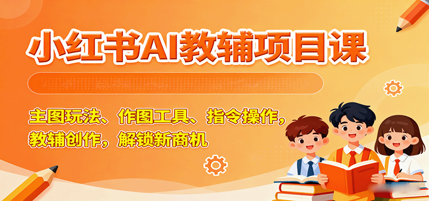 小红书AI教辅项目课,主图玩法、作图工具、指令操作,教辅创作,解锁新商机-低成本创业项目大全|短视频带货+AI副业变现|知行创业网