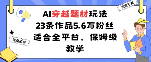 AI穿越题材玩法：23条作品收获5.6W粉丝适合全平台，保姆级教学-低成本创业项目大全｜短视频带货+AI副业变现｜知行创业网