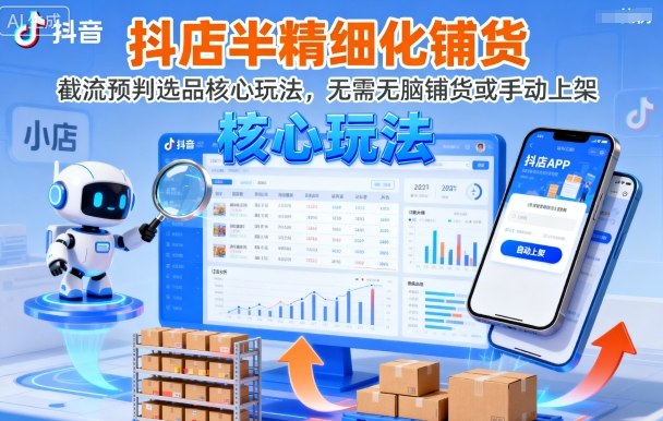 抖店半精细化铺货，截流预判选品核心玩法，无需无脑铺货或手动上架（更新9月）-低成本创业项目大全｜短视频带货+AI副业变现｜知行创业网