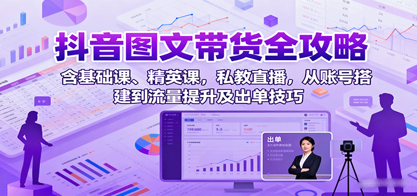 抖音图文带货全攻略：含基础课、精英课，私教直播，从账号搭建到流量提升及出单技巧-低成本创业项目大全｜短视频带货+AI副业变现｜知行创业网