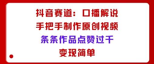抖音赛道：口播解说，手把手教你制作原创视频，条条作品点赞过千，变现简单-低成本创业项目大全｜短视频带货+AI副业变现｜知行创业网
