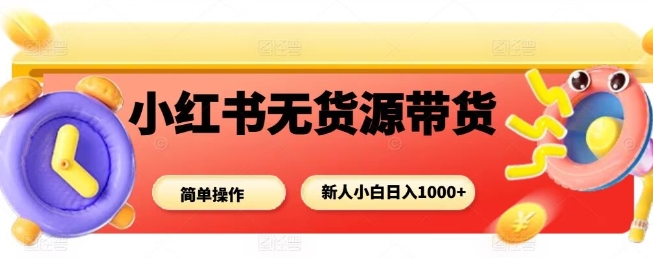 小红书无货源带货项目，简单无脑，新人小白日入多张-低成本创业项目大全｜短视频带货+AI副业变现｜知行创业网