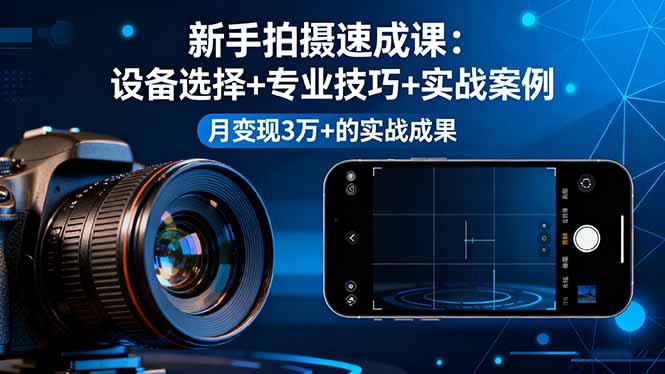 （16160期）新手拍摄速成课，设备选择+专业技巧+实战案例，月变现3万+的实战成果-低成本创业项目大全｜短视频带货+AI副业变现｜知行创业网