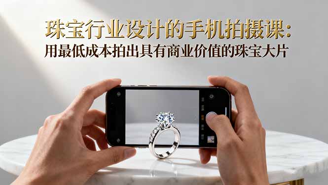 （16385期）珠宝行业设计的手机拍摄课：用最低成本拍出具有商业价值的珠宝大片！-低成本创业项目大全｜短视频带货+AI副业变现｜知行创业网