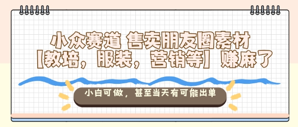 小众赛道售卖朋友圈素材【教培，服装，营销等】賺麻了，小白可做，甚至当天有可能出单-低成本创业项目大全｜短视频带货+AI副业变现｜知行创业网