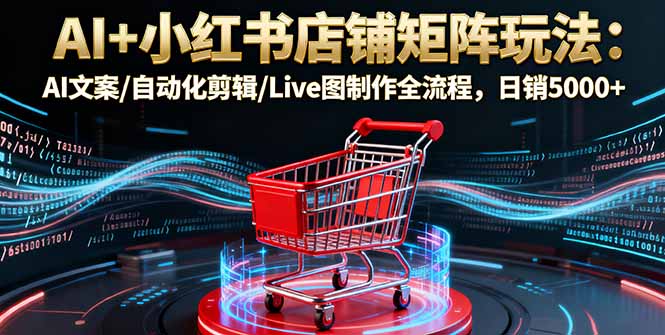 （16230期）AI+小红书店铺矩阵玩法：AI文案/自动化剪辑/Live图制作全流程，日销5000+-低成本创业项目大全｜短视频带货+AI副业变现｜知行创业网