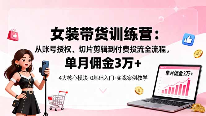 （16270期）女装带货特训营：从账号授权、切片剪辑到付费投流全流程，单月佣金3万+-低成本创业项目大全｜短视频带货+AI副业变现｜知行创业网