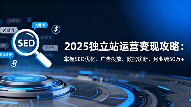 （16371期）2025独立站运营变现攻略：掌握SEO优化、广告投放、数据诊断，月业绩50万+-低成本创业项目大全｜短视频带货+AI副业变现｜知行创业网