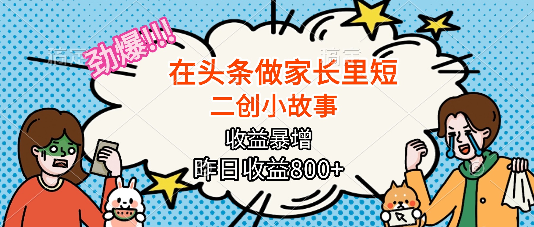 （16335期）【劲爆】在头条做家长里短二创小故事，收益暴增，月入2W+-低成本创业项目大全｜短视频带货+AI副业变现｜知行创业网