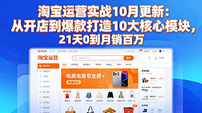 （16403期）淘宝运营实战10月更新：从开店到爆款打造10大核心模块，21天0到月销百万-低成本创业项目大全｜短视频带货+AI副业变现｜知行创业网
